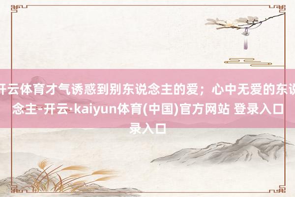 开云体育才气诱惑到别东说念主的爱；心中无爱的东说念主-开云·kaiyun体育(中国)官方网站 登录入口