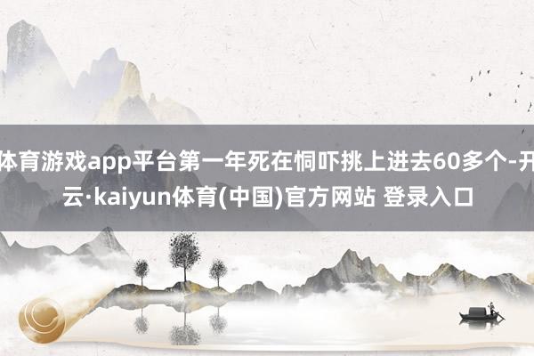 体育游戏app平台第一年死在恫吓挑上进去60多个-开云·kaiyun体育(中国)官方网站 登录入口