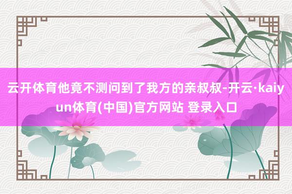 云开体育他竟不测问到了我方的亲叔叔-开云·kaiyun体育(中国)官方网站 登录入口
