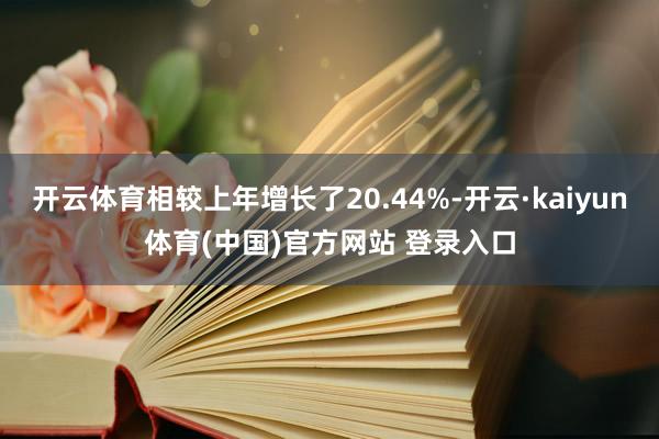 开云体育相较上年增长了20.44%-开云·kaiyun体育(中国)官方网站 登录入口
