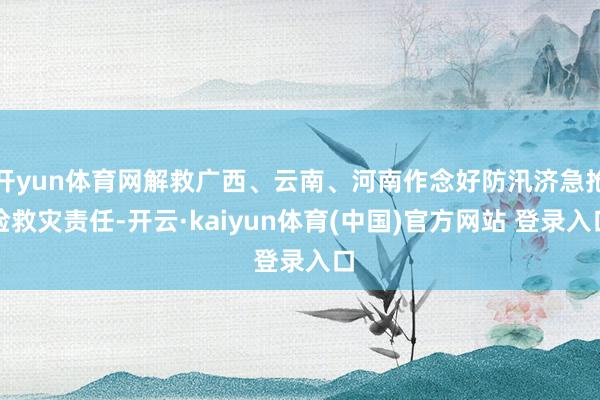 开yun体育网解救广西、云南、河南作念好防汛济急抢险救灾责任-开云·kaiyun体育(中国)官方网站 登录入口
