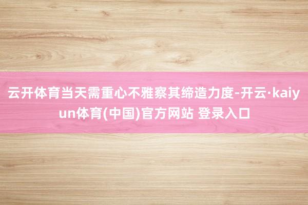 云开体育当天需重心不雅察其缔造力度-开云·kaiyun体育(中国)官方网站 登录入口