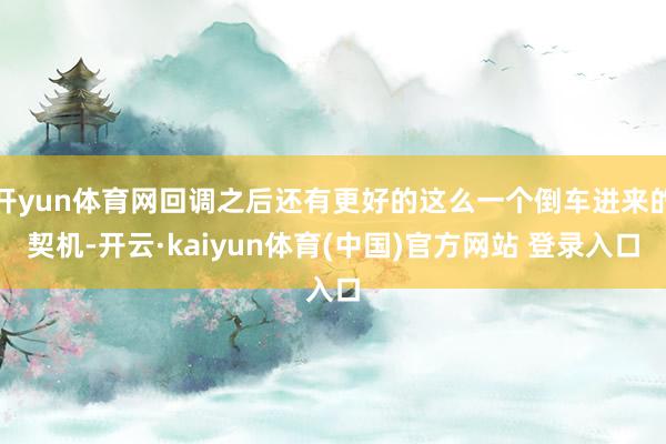 开yun体育网回调之后还有更好的这么一个倒车进来的契机-开云·kaiyun体育(中国)官方网站 登录入口