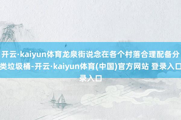 开云·kaiyun体育龙泉街说念在各个村落合理配备分类垃圾桶-开云·kaiyun体育(中国)官方网站 登录入口