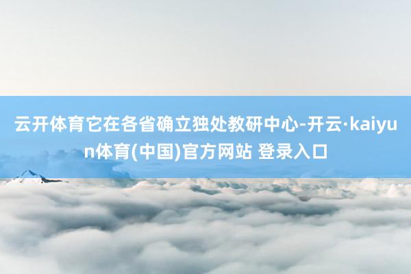 云开体育它在各省确立独处教研中心-开云·kaiyun体育(中国)官方网站 登录入口