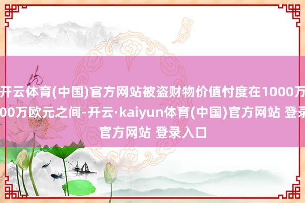 开云体育(中国)官方网站被盗财物价值忖度在1000万至9000万欧元之间-开云·kaiyun体育(中国)官方网站 登录入口
