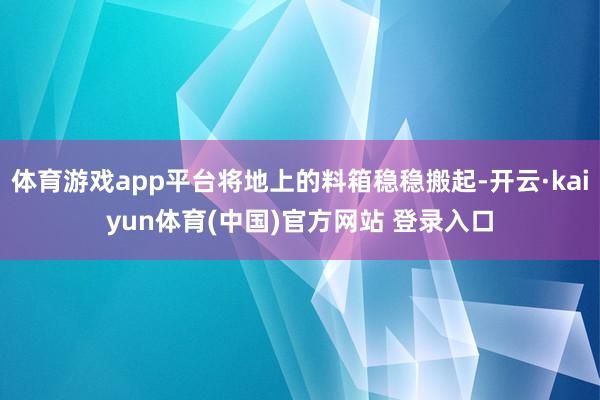 体育游戏app平台将地上的料箱稳稳搬起-开云·kaiyun体育(中国)官方网站 登录入口