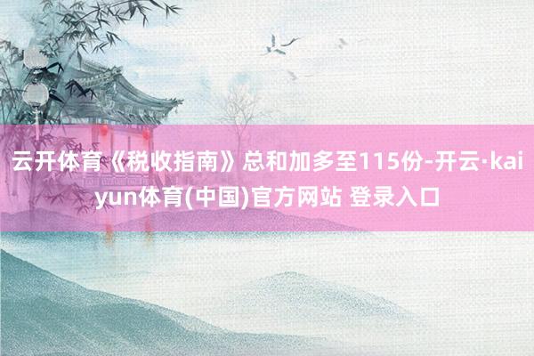 云开体育《税收指南》总和加多至115份-开云·kaiyun体育(中国)官方网站 登录入口
