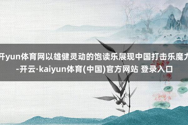开yun体育网以雄健灵动的饱读乐展现中国打击乐魔力-开云·kaiyun体育(中国)官方网站 登录入口